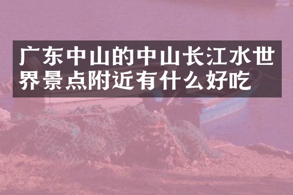 广东中山的中山长江水世界景点附近有什么好吃的