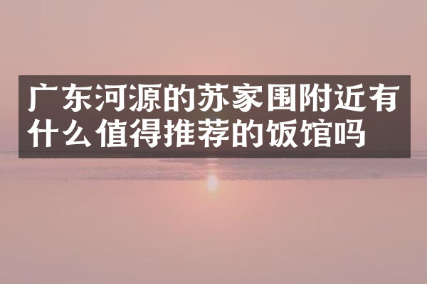 广东河源的苏家围附近有什么值得推荐的饭馆吗