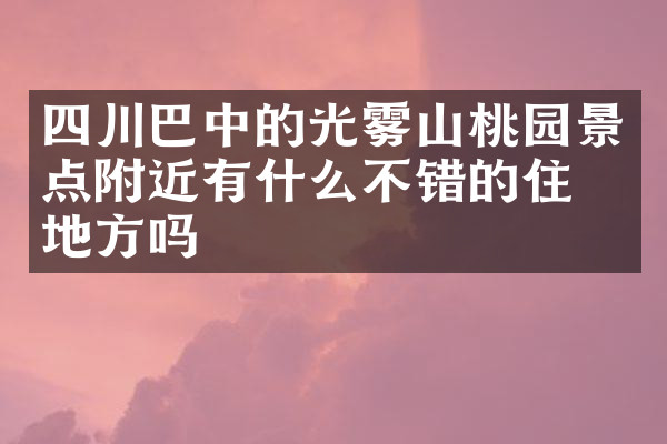 四川巴中的光雾山桃园景点附近有什么不错的住的地方吗