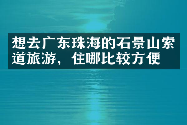 想去广东珠海的石景山索道旅游，住哪比较方便