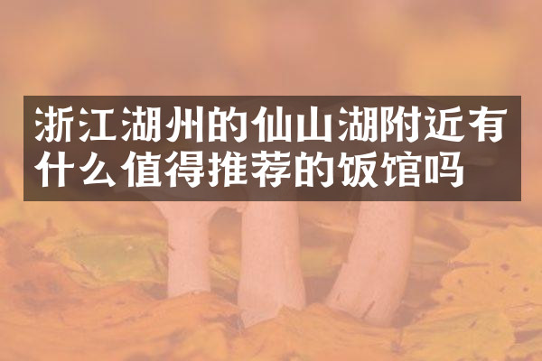 浙江湖州的仙山湖附近有什么值得推荐的饭馆吗