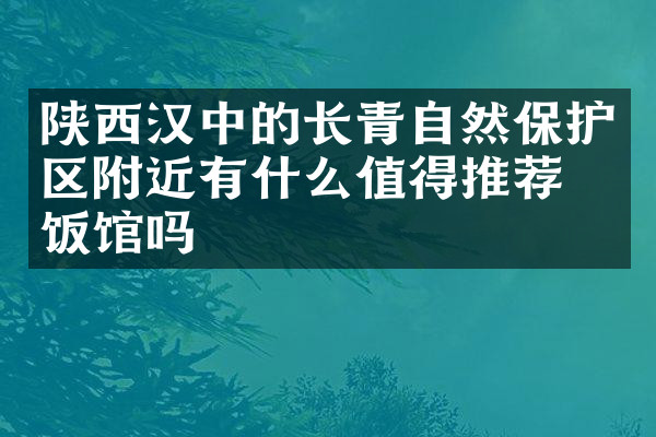 陕西汉中的长青自然保护区附近有什么值得推荐的饭馆吗