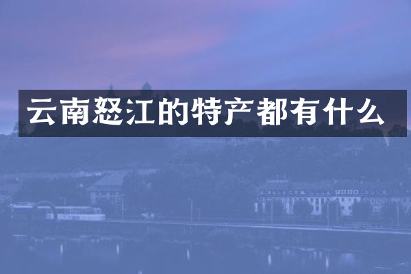 云南怒江的特产都有什么