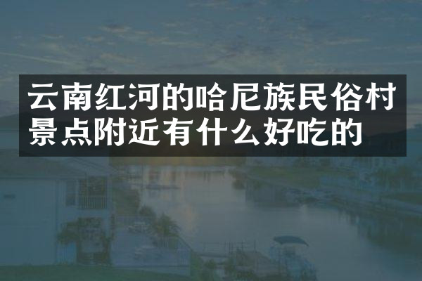 云南红河的哈尼族民俗村景点附近有什么好吃的