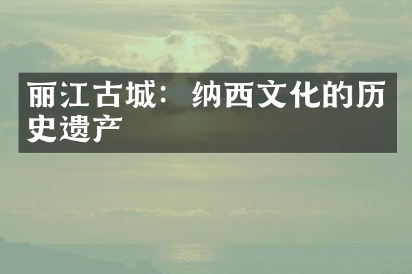 丽江古城：纳西文化的历史遗产