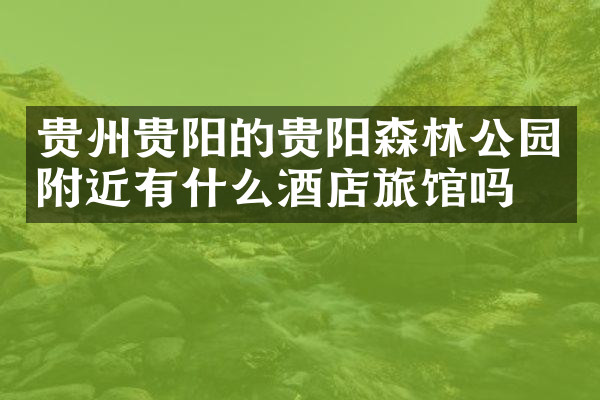 贵州贵阳的贵阳森林公园附近有什么酒店旅馆吗