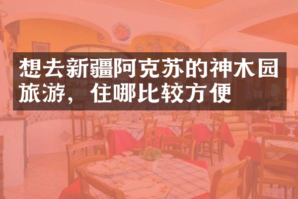 想去新疆阿克苏的神木园旅游，住哪比较方便