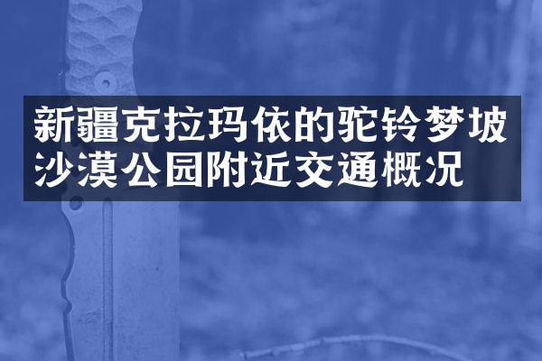 新疆克拉玛依的驼铃梦坡沙漠公园附近交通概况