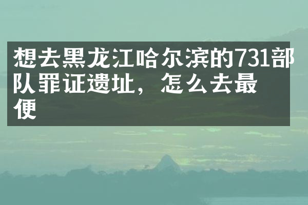 想去黑龙江哈尔滨的731部队罪证遗址，怎么去最方便