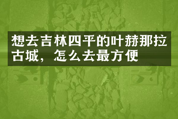 想去吉林四平的叶赫那拉古城，怎么去最方便