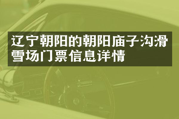 辽宁朝阳的朝阳庙子沟滑雪场门票信息详情