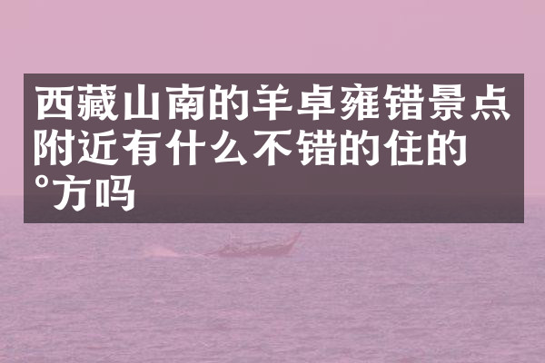 西藏山南的羊卓雍错景点附近有什么不错的住的地方吗