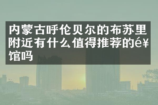 内蒙古呼伦贝尔的布苏里附近有什么值得推荐的饭馆吗
