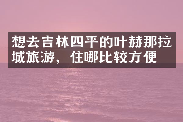 想去吉林四平的叶赫那拉城旅游，住哪比较方便