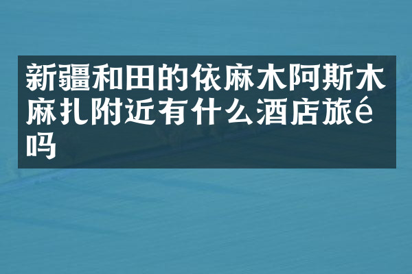新疆和田的依麻木阿斯木麻扎附近有什么酒店旅馆吗