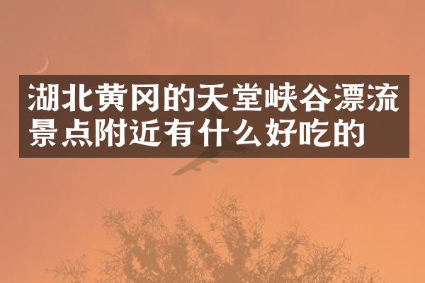 湖北黄冈的天堂峡谷漂流景点附近有什么好吃的