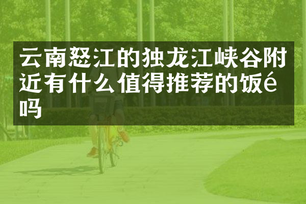 云南怒江的独龙江峡谷附近有什么值得推荐的饭馆吗