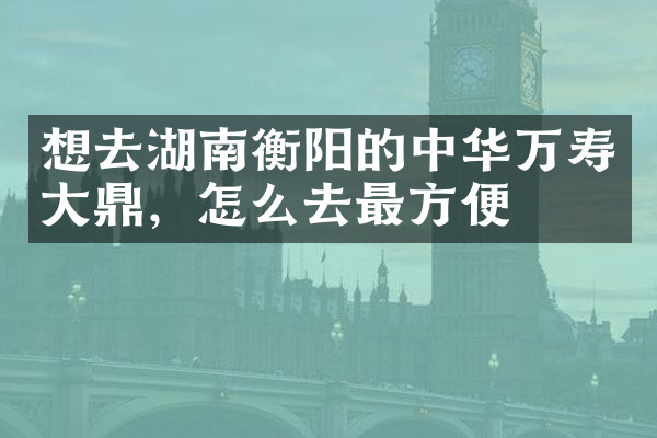 想去湖南衡阳的中华万寿大鼎，怎么去最方便