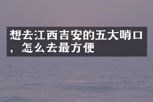 想去江西吉安的五大哨口，怎么去最方便