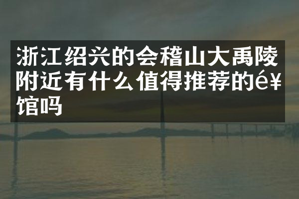 浙江绍兴的会稽山大禹陵附近有什么值得推荐的饭馆吗