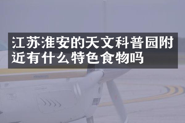 江苏淮安的天文科普园附近有什么特色食物吗