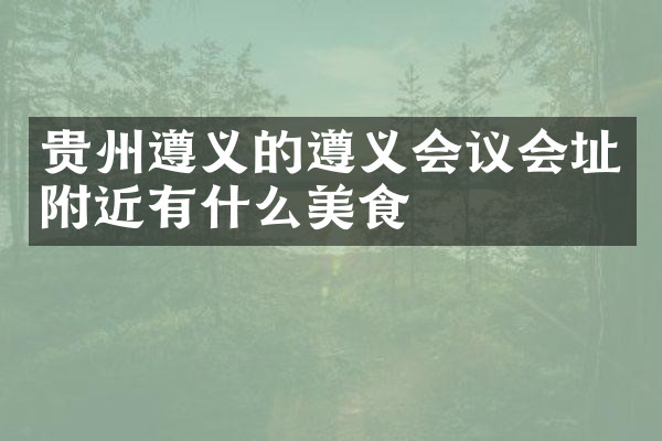 贵州遵义的遵义会议会址附近有什么美食