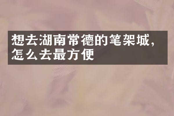 想去湖南常德的笔架城，怎么去最方便
