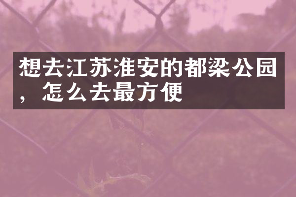 想去江苏淮安的都梁公园，怎么去最方便