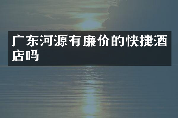 广东河源有廉价的快捷酒店吗