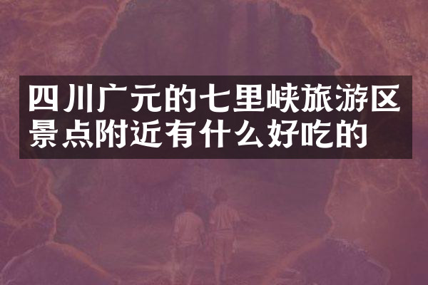 四川广元的七里峡旅游区景点附近有什么好吃的