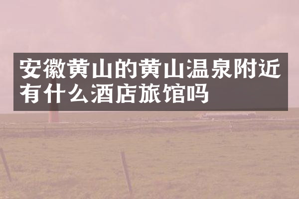 安徽黄山的黄山温泉附近有什么酒店旅馆吗