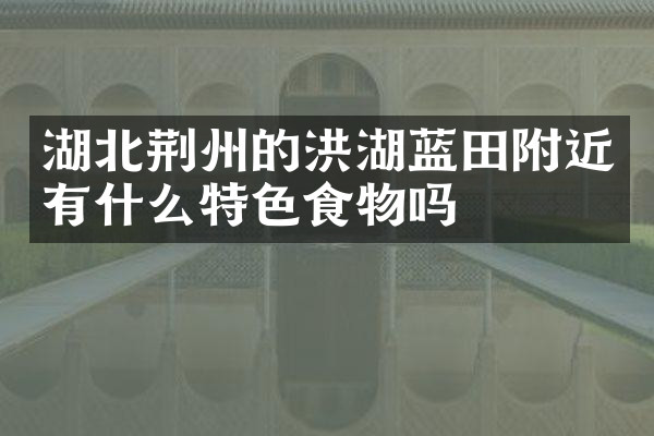 湖北荆州的洪湖蓝田附近有什么特色食物吗
