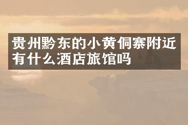 贵州黔东的小黄侗寨附近有什么酒店旅馆吗