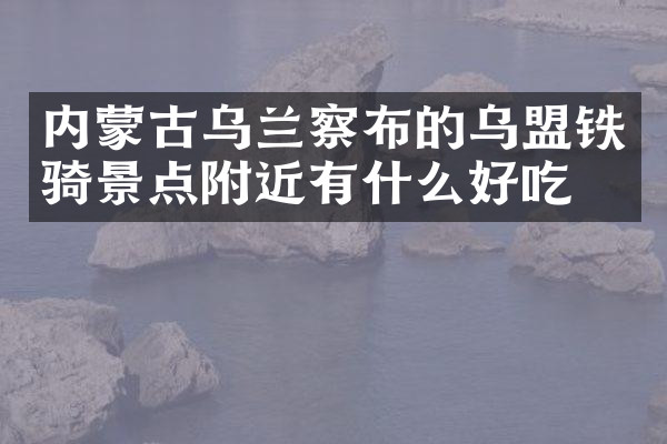 内蒙古乌兰察布的乌盟铁骑景点附近有什么好吃的