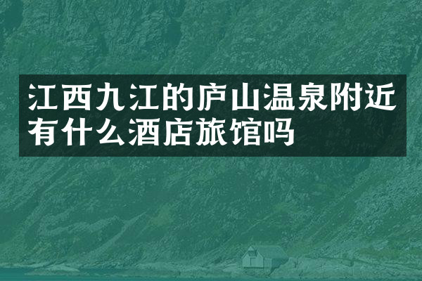 江西九江的庐山温泉附近有什么酒店旅馆吗