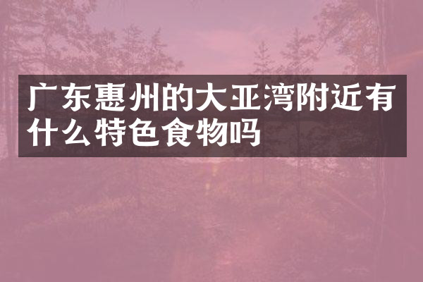 广东惠州的大亚湾附近有什么特色食物吗