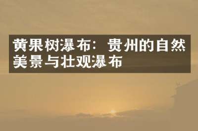 黄果树瀑布：贵州的自然美景与壮观瀑布