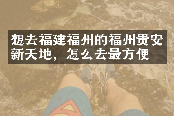 想去福建福州的福州贵安新天地，怎么去最方便