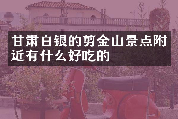 甘肃白银的剪金山景点附近有什么好吃的