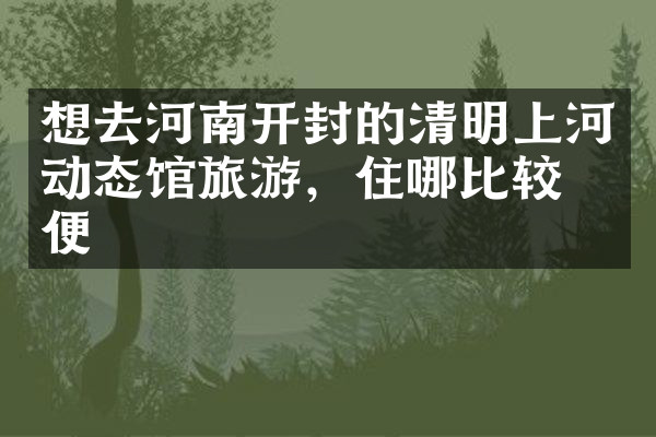 想去河南开封的清明上河动态馆旅游，住哪比较方便