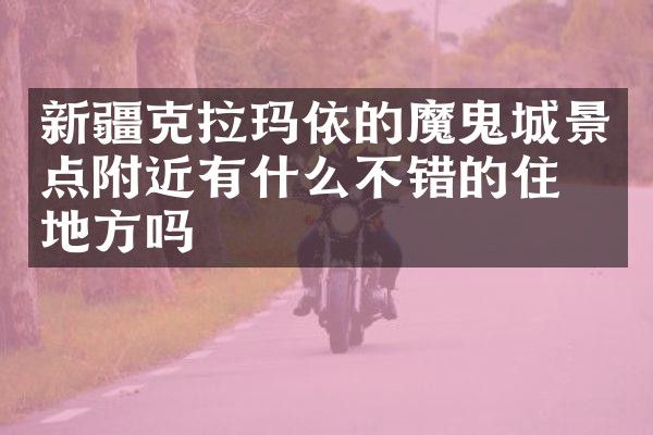 新疆克拉玛依的魔鬼城景点附近有什么不错的住的地方吗
