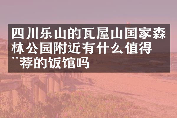 四川乐山的瓦屋山国家森林公园附近有什么值得推荐的饭馆吗