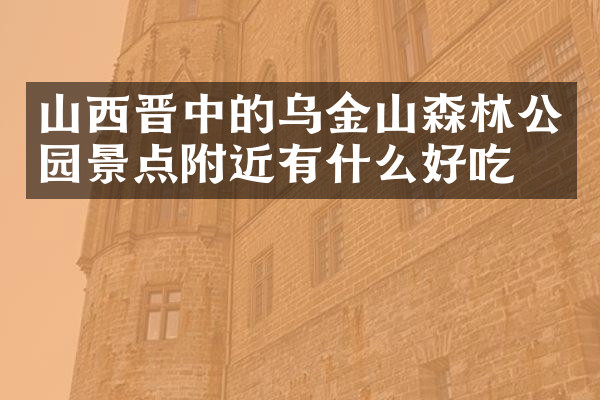山西晋中的乌金山森林公园景点附近有什么好吃的