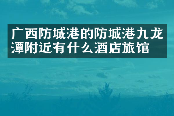 广西防城港的防城港九龙潭附近有什么酒店旅馆吗