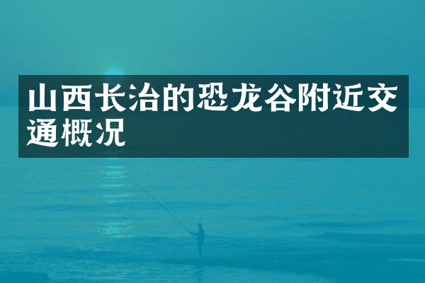 山西长治的恐龙谷附近交通概况