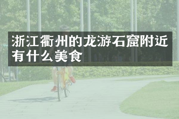 浙江衢州的龙游石窟附近有什么美食
