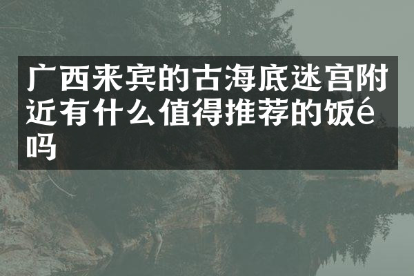广西来宾的古海底迷宫附近有什么值得推荐的饭馆吗