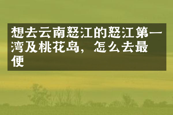 想去云南怒江的怒江第一湾及桃花岛，怎么去最方便