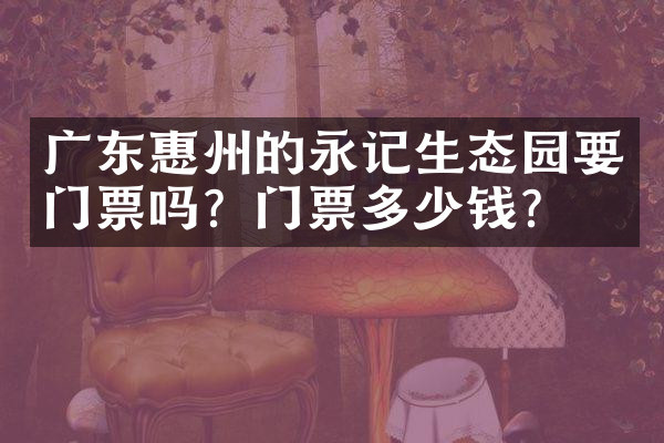 广东惠州的永记生态园要门票吗？门票多少钱？
