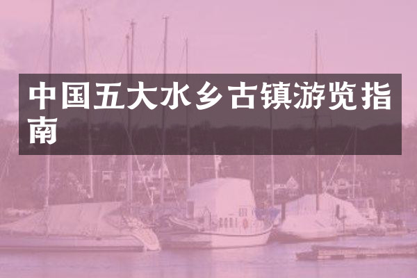 中国五大水乡古镇游览指南